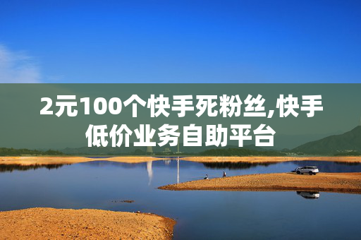 2元100个快手死粉丝,快手低价业务自助平台