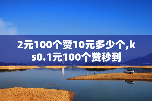 2元100个赞10元多少个,ks0.1元100个赞秒到