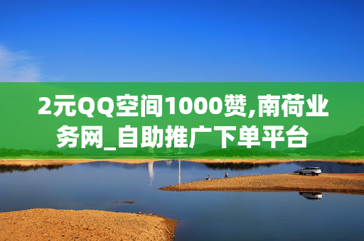 2元QQ空间1000赞,南荷业务网_自助推广下单平台