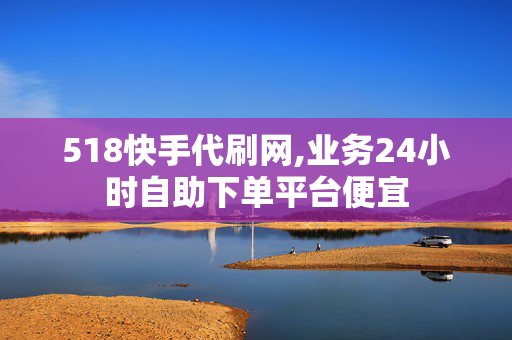 518快手代刷网,业务24小时自助下单平台便宜