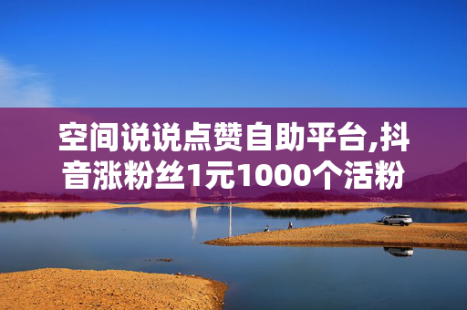 空间说说点赞自助平台,抖音涨粉丝1元1000个活粉