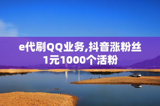 e代刷QQ业务,抖音涨粉丝1元1000个活粉