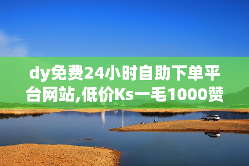 dy免费24小时自助下单平台网站,低价Ks一毛1000赞