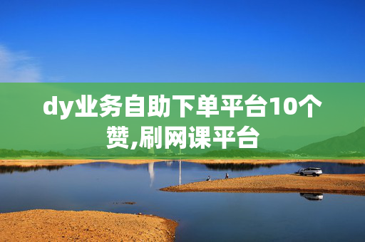 dy业务自助下单平台10个赞,刷网课平台