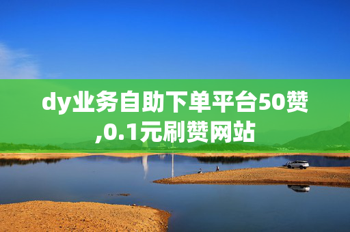 dy业务自助下单平台50赞,0.1元刷赞网站