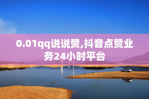 0.01qq说说赞,抖音点赞业务24小时平台