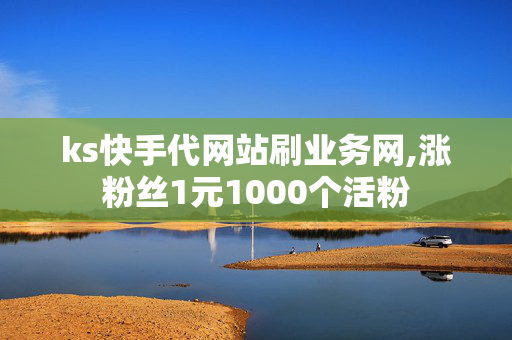 ks快手代网站刷业务网,涨粉丝1元1000个活粉