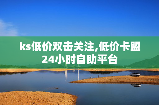 ks低价双击关注,低价卡盟24小时自助平台