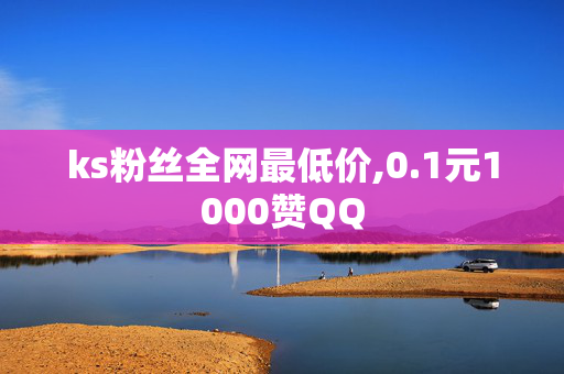 ks粉丝全网最低价,0.1元1000赞QQ