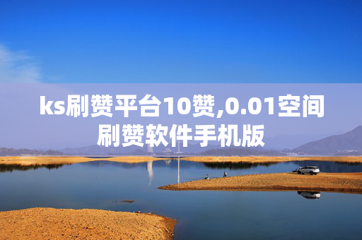 ks刷赞平台10赞,0.01空间刷赞软件手机版