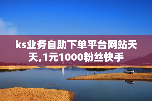 ks业务自助下单平台网站天天,1元1000粉丝快手