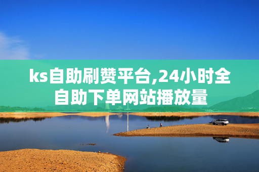 ks自助刷赞平台,24小时全自助下单网站播放量