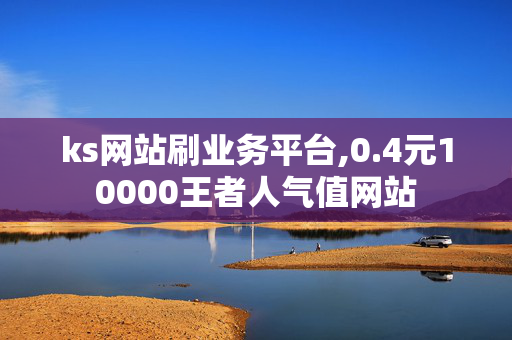 ks网站刷业务平台,0.4元10000王者人气值网站