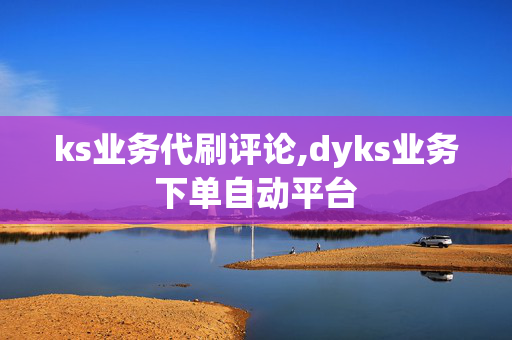 ks业务代刷评论,dyks业务下单自动平台