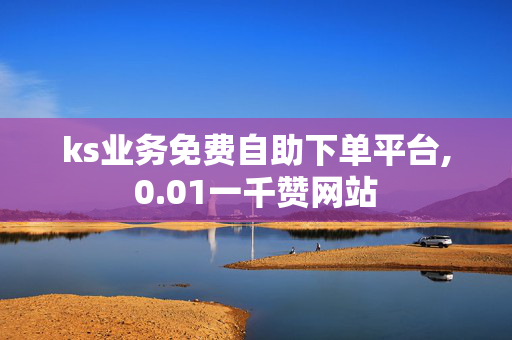 ks业务免费自助下单平台,0.01一千赞网站