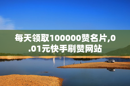 每天领取100000赞名片,0.01元快手刷赞网站