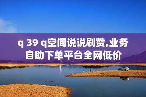 q 39 q空间说说刷赞,业务自助下单平台全网低价