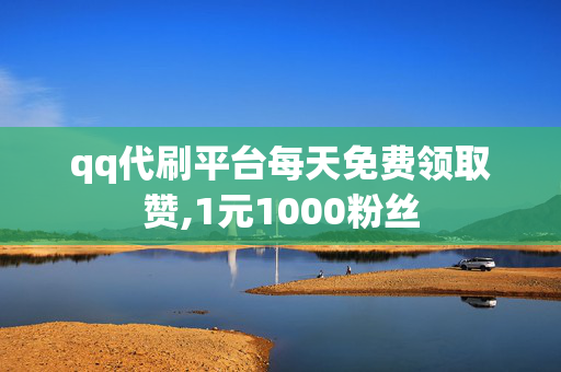 qq代刷平台每天免费领取赞,1元1000粉丝