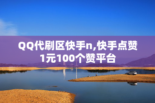 QQ代刷区快手n,快手点赞1元100个赞平台