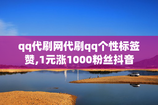 qq代刷网代刷qq个性标签赞,1元涨1000粉丝抖音