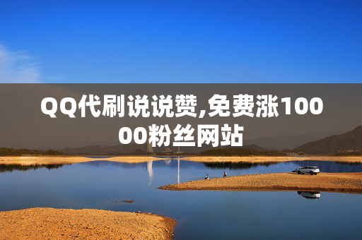 QQ代刷说说赞,免费涨10000粉丝网站