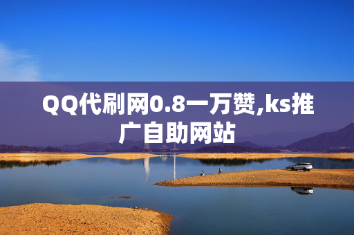 QQ代刷网0.8一万赞,ks推广自助网站