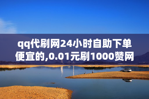 qq代刷网24小时自助下单便宜的,0.01元刷1000赞网站