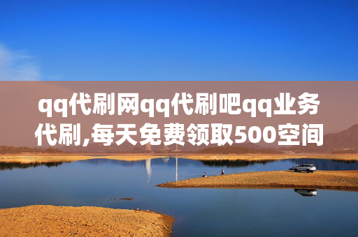 qq代刷网qq代刷吧qq业务代刷,每天免费领取500空间访客量