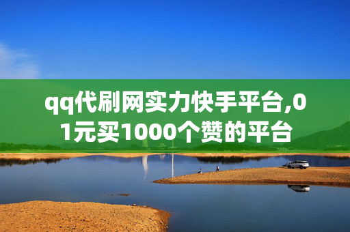 qq代刷网实力快手平台,01元买1000个赞的平台