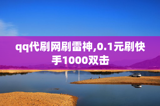 qq代刷网刷雷神,0.1元刷快手1000双击