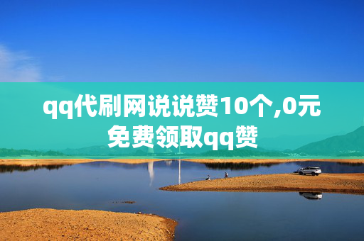 qq代刷网说说赞10个,0元免费领取qq赞