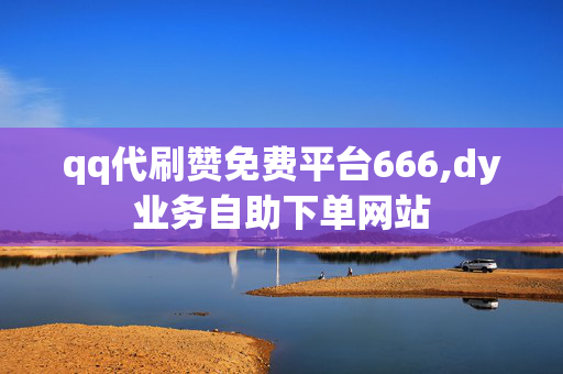 qq代刷赞免费平台666,dy业务自助下单网站