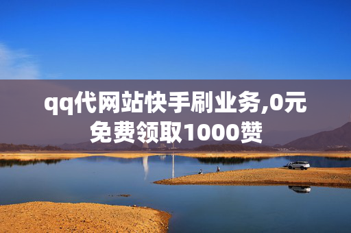 qq代网站快手刷业务,0元免费领取1000赞