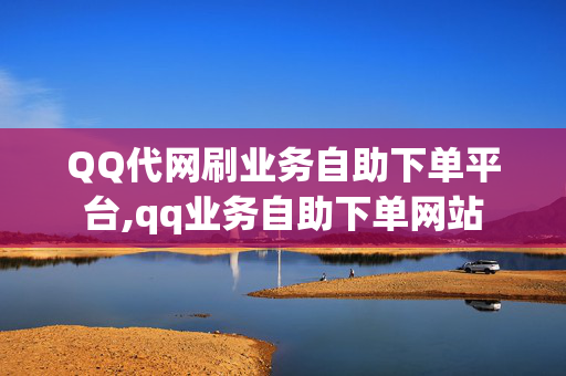 QQ代网刷业务自助下单平台,qq业务自助下单网站