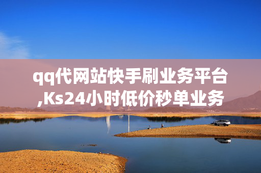 qq代网站快手刷业务平台,Ks24小时低价秒单业务