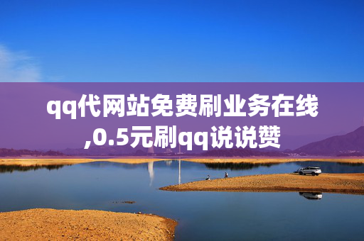 qq代网站免费刷业务在线,0.5元刷qq说说赞