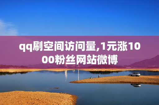 qq刷空间访问量,1元涨1000粉丝网站微博