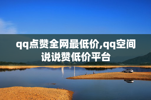 qq点赞全网最低价,qq空间说说赞低价平台