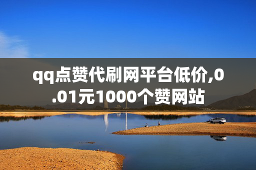 qq点赞代刷网平台低价,0.01元1000个赞网站