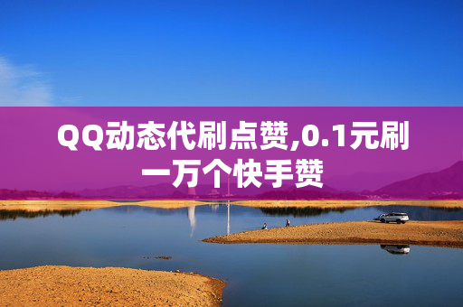 QQ动态代刷点赞,0.1元刷一万个快手赞