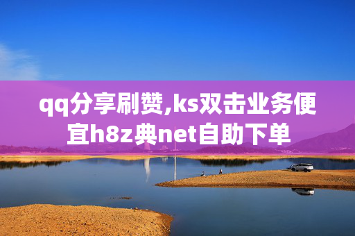 qq分享刷赞,ks双击业务便宜h8z典net自助下单