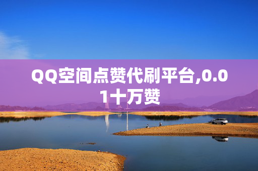 QQ空间点赞代刷平台,0.01十万赞