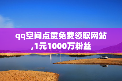 qq空间点赞免费领取网站,1元1000万粉丝