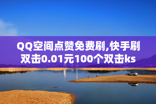 QQ空间点赞免费刷,快手刷双击0.01元100个双击ks